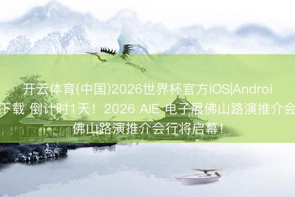 开云体育(中国)2026世界杯官方IOS|Android手机app下载 倒计时1天！2026 AIE 电子展佛山路演推介会行将启幕！