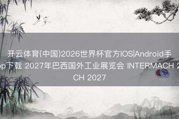 开云体育(中国)2026世界杯官方IOS|Android手机app下载 2027年巴西国外工业展览会 INTERMACH 2027