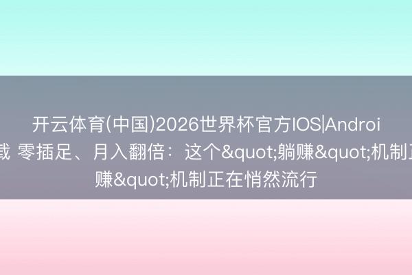 开云体育(中国)2026世界杯官方IOS|Android手机app下载 零插足、月入翻倍：这个"躺赚"机制正在悄然流行