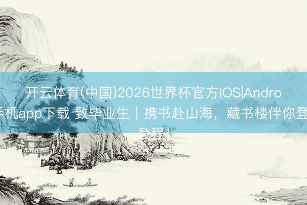 开云体育(中国)2026世界杯官方IOS|Android手机app下载 致毕业生｜携书赴山海，藏书楼伴你登程！