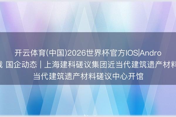 开云体育(中国)2026世界杯官方IOS|Android手机app下载 国企动态 | 上海建科磋议集团近当代建筑遗产材料磋议中心开馆