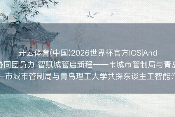开云体育(中国)2026世界杯官方IOS|Android手机app下载 政校协同团员力 智赋城管启新程——市城市管制局与青岛理工大学共探东谈主工智能诈欺新旅途