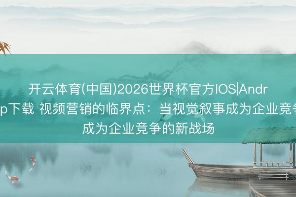 开云体育(中国)2026世界杯官方IOS|Android手机app下载 视频营销的临界点：当视觉叙事成为企业竞争的新战场