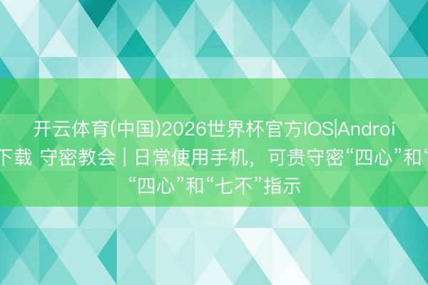 开云体育(中国)2026世界杯官方IOS|Android手机app下载 守密教会 | 日常使用手机，可贵守密“四心”和“七不”指示