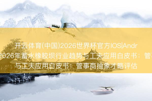 开云体育(中国)2026世界杯官方IOS|Android手机app下载 2026年蓄水橡胶坝行业趋势与工夫应用白皮书：管事商抽象才略评估