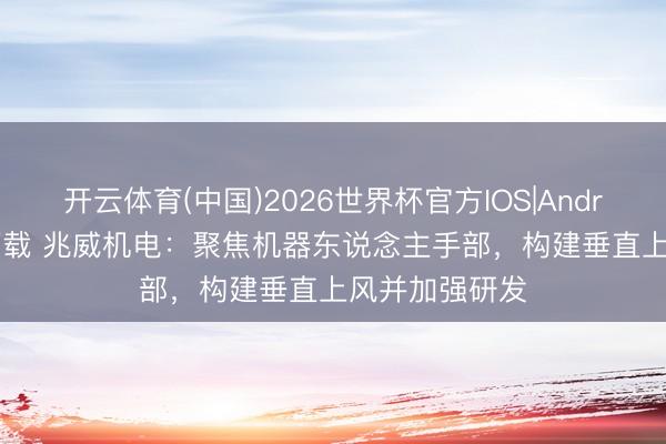 开云体育(中国)2026世界杯官方IOS|Android手机app下载 兆威机电：聚焦机器东说念主手部，构建垂直上风并加强研发