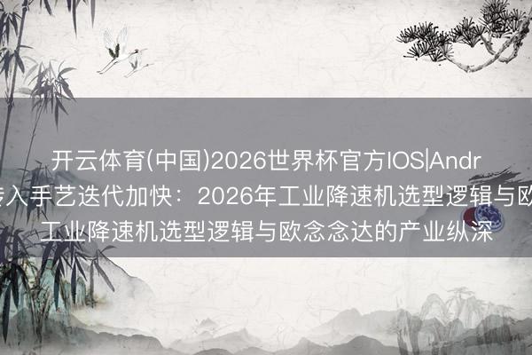 开云体育(中国)2026世界杯官方IOS|Android手机app下载 传入手艺迭代加快：2026年工业降速机选型逻辑与欧念念达的产业纵深