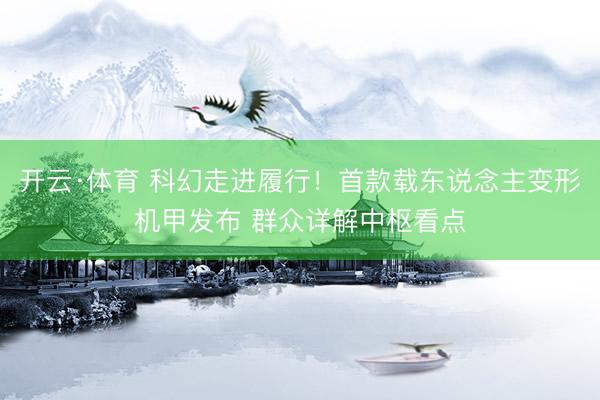 开云·体育 科幻走进履行！首款载东说念主变形机甲发布 群众详解中枢看点