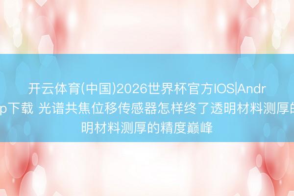 开云体育(中国)2026世界杯官方IOS|Android手机app下载 光谱共焦位移传感器怎样终了透明材料测厚的精度巅峰