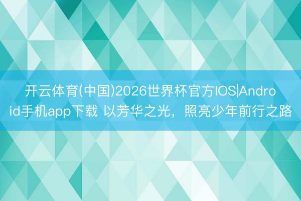 开云体育(中国)2026世界杯官方IOS|Android手机app下载 以芳华之光，照亮少年前行之路