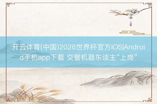 开云体育(中国)2026世界杯官方IOS|Android手机app下载 交管机器东谈主“上岗”