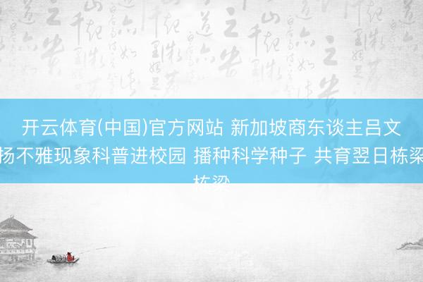 开云体育(中国)官方网站 新加坡商东谈主吕文扬不雅现象科普进校园 播种科学种子 共育翌日栋梁