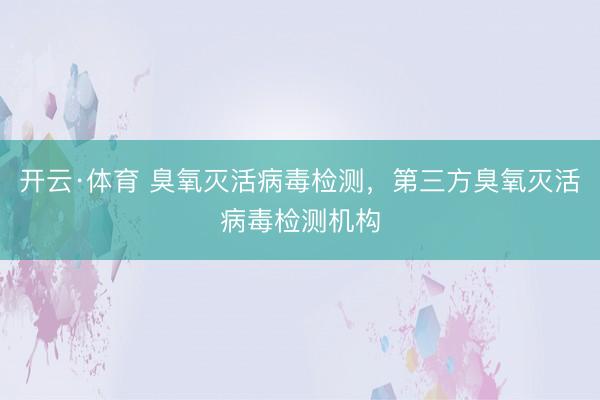 开云·体育 臭氧灭活病毒检测，第三方臭氧灭活病毒检测机构