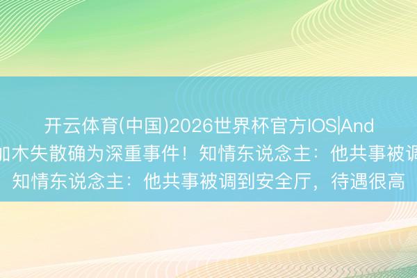 开云体育(中国)2026世界杯官方IOS|Android手机app下载 彭加木失散确为深重事件！知情东说念主：他共事被调到安全厅，待遇很高