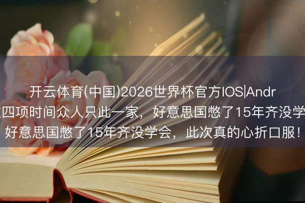 开云体育(中国)2026世界杯官方IOS|Android手机app下载 中国这四项时间众人只此一家，好意思国憋了15年齐没学会，此次真的心折口服！