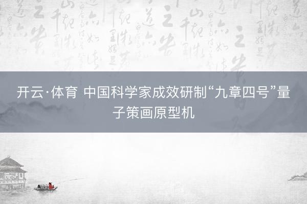 开云·体育 中国科学家成效研制“九章四号”量子策画原型机