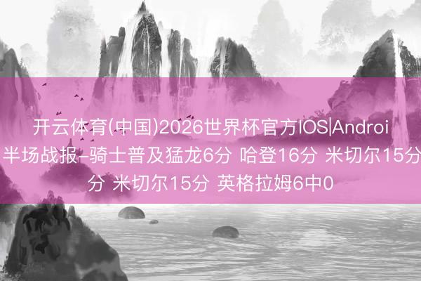 开云体育(中国)2026世界杯官方IOS|Android手机app下载 半场战报-骑士普及猛龙6分 哈登16分 米切尔15分 英格拉姆6中0