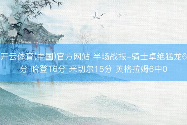 开云体育(中国)官方网站 半场战报-骑士卓绝猛龙6分 哈登16分 米切尔15分 英格拉姆6中0
