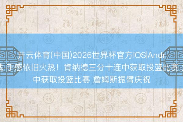 开云体育(中国)2026世界杯官方IOS|Android手机app下载 手感依旧火热！肯纳德三分十连中获取投篮比赛 詹姆斯振臂庆祝