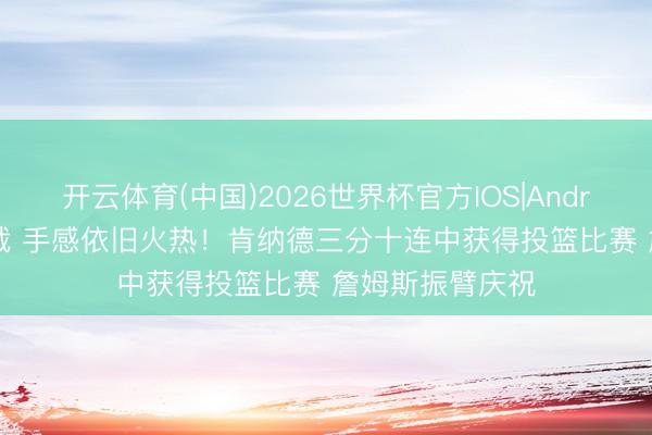 开云体育(中国)2026世界杯官方IOS|Android手机app下载 手感依旧火热！肯纳德三分十连中获得投篮比赛 詹姆斯振臂庆祝
