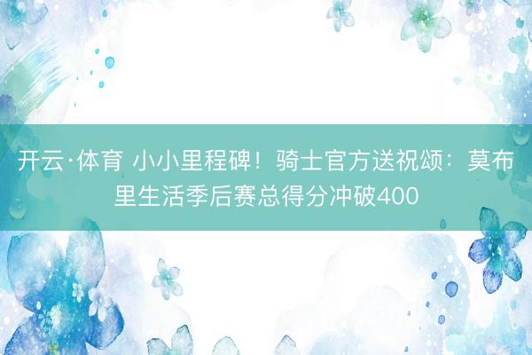 开云·体育 小小里程碑！骑士官方送祝颂：莫布里生活季后赛总得分冲破400
