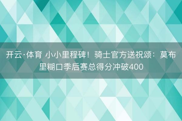 开云·体育 小小里程碑！骑士官方送祝颂：莫布里糊口季后赛总得分冲破400