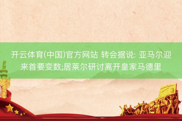开云体育(中国)官方网站 转会据说: 亚马尔迎来首要变数;居莱尔研讨离开皇家马德里