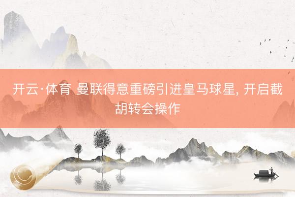 开云·体育 曼联得意重磅引进皇马球星， 开启截胡转会操作