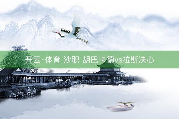 开云·体育 沙职 胡巴卡德vs拉斯决心