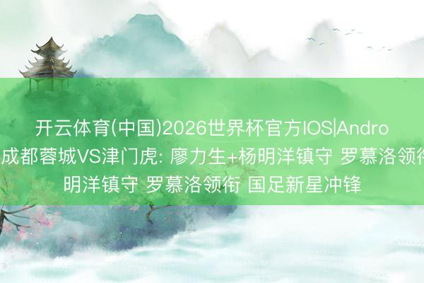 开云体育(中国)2026世界杯官方IOS|Android手机app下载 成都蓉城VS津门虎: 廖力生+杨明洋镇守 罗慕洛领衔 国足新星冲锋