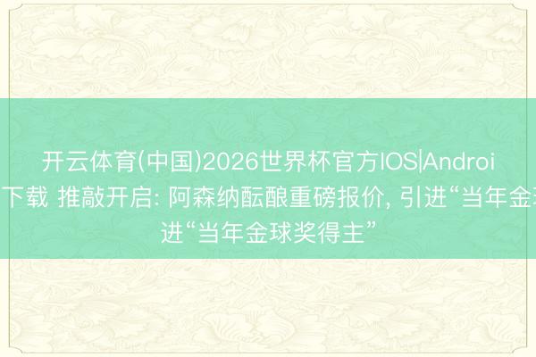 开云体育(中国)2026世界杯官方IOS|Android手机app下载 推敲开启: 阿森纳酝酿重磅报价， 引进“当年金球奖得主”