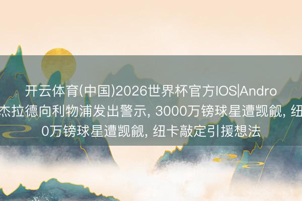 开云体育(中国)2026世界杯官方IOS|Android手机app下载 杰拉德向利物浦发出警示， 3000万镑球星遭觊觎， 纽卡敲定引援想法