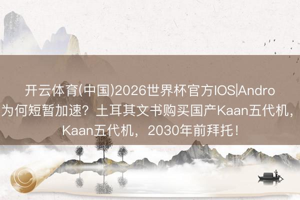 开云体育(中国)2026世界杯官方IOS|Android手机app下载 为何短暂加速？土耳其文书购买国产Kaan五代机，2030年前拜托！