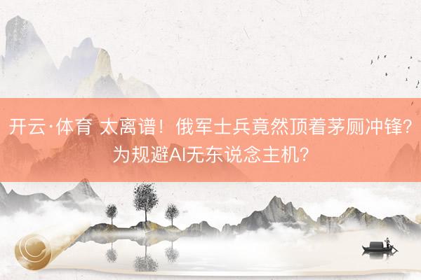 开云·体育 太离谱！俄军士兵竟然顶着茅厕冲锋？为规避AI无东说念主机？