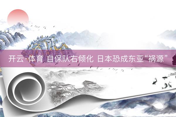 开云·体育 自保队右倾化 日本恐成东亚“祸源”