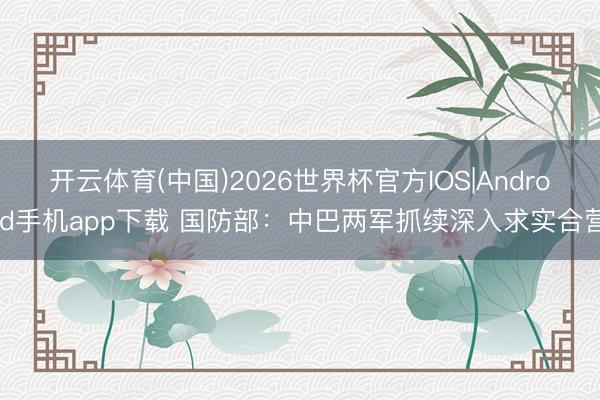 开云体育(中国)2026世界杯官方IOS|Android手机app下载 国防部：中巴两军抓续深入求实合营