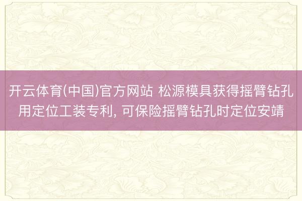 开云体育(中国)官方网站 松源模具获得摇臂钻孔用定位工装专利， 可保险摇臂钻孔时定位安靖
