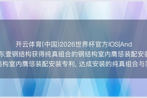 开云体育(中国)2026世界杯官方IOS|Android手机app下载 扬州东壹钢结构获得纯真组合的钢结构室内膺惩装配安装专利， 达成安装的纯真组合与简短拆装