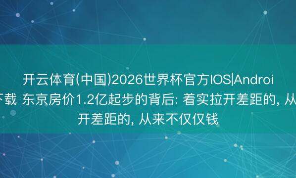 开云体育(中国)2026世界杯官方IOS|Android手机app下载 东京房价1.2亿起步的背后: 着实拉开差距的， 从来不仅仅钱