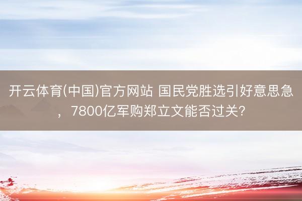 开云体育(中国)官方网站 国民党胜选引好意思急，7800亿军购郑立文能否过关？