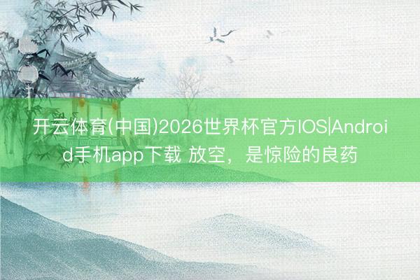 开云体育(中国)2026世界杯官方IOS|Android手机app下载 放空，是惊险的良药