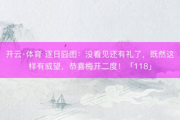 开云·体育 逐日囧图：没看见还有礼了，既然这样有威望，恭喜梅开二度！「118」