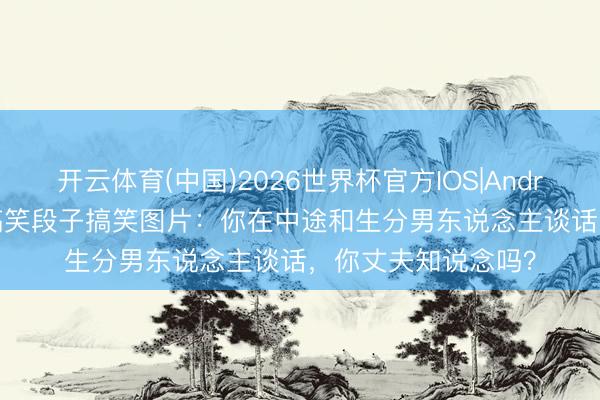开云体育(中国)2026世界杯官方IOS|Android手机app下载 搞笑段子搞笑图片：你在中途和生分男东说念主谈话，你丈夫知说念吗？