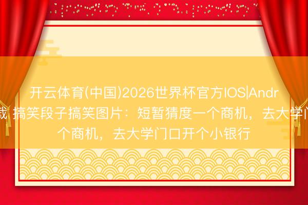 开云体育(中国)2026世界杯官方IOS|Android手机app下载 搞笑段子搞笑图片：短暂猜度一个商机，去大学门口开个小银行