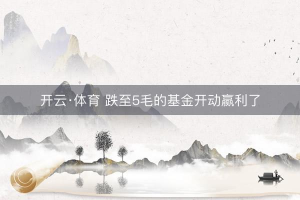 开云·体育 跌至5毛的基金开动赢利了