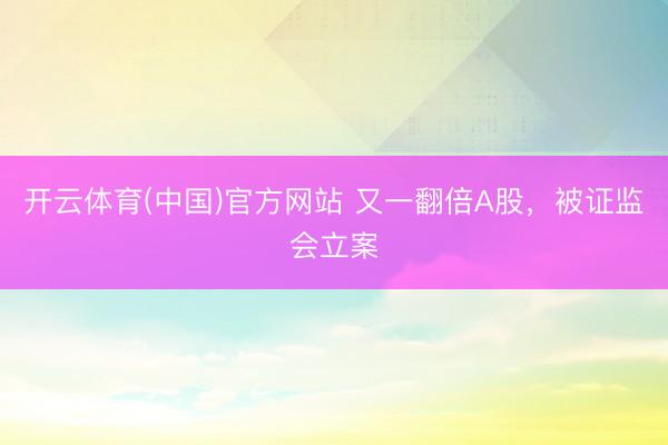 开云体育(中国)官方网站 又一翻倍A股，被证监会立案