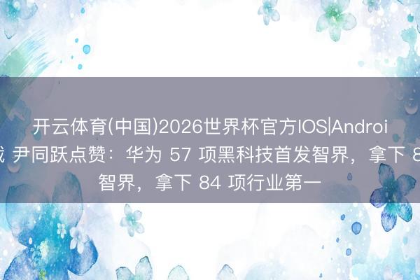 开云体育(中国)2026世界杯官方IOS|Android手机app下载 尹同跃点赞：华为 57 项黑科技首发智界，拿下 84 项行业第一