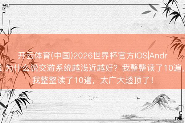 开云体育(中国)2026世界杯官方IOS|Android手机app下载 为什么说交游系统越浅近越好？我整整读了10遍，太广大透顶了！