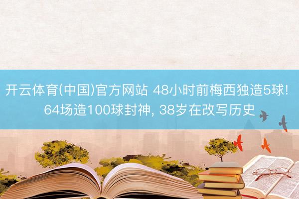 开云体育(中国)官方网站 48小时前梅西独造5球! 64场造100球封神， 38岁在改写历史