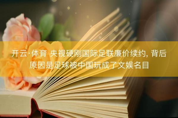 开云·体育 央视硬刚国际足联廉价续约， 背后原因是足球被中国玩成了文娱名目